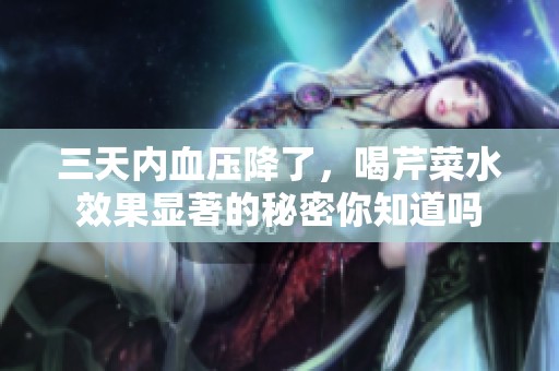 三天内血压降了，喝芹菜水效果显著的秘密你知道吗