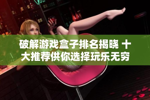 破解游戏盒子排名揭晓 十大推荐供你选择玩乐无穷
