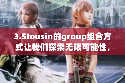 3.5tousin的group组合方式让我们探索无限可能性，绽放创造力的精彩瞬间