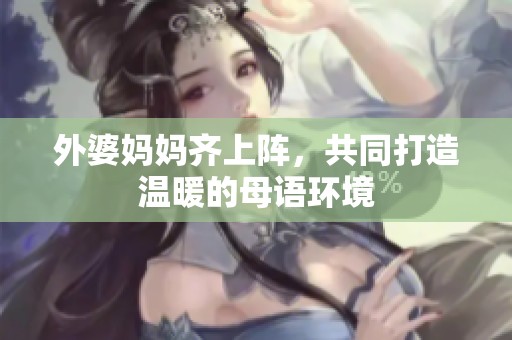 外婆妈妈齐上阵，共同打造温暖的母语环境