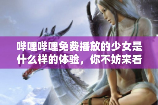 哔哩哔哩免费播放的少女是什么样的体验，你不妨来看看！