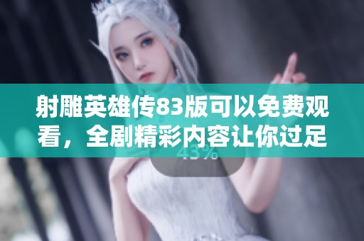 射雕英雄传83版可以免费观看，全剧精彩内容让你过足瘾！