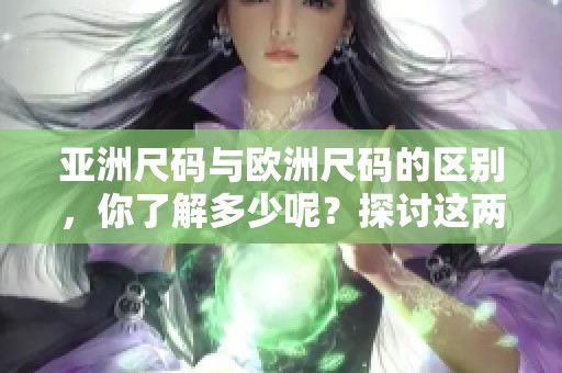 亚洲尺码与欧洲尺码的区别，你了解多少呢？探讨这两者之间的不同。