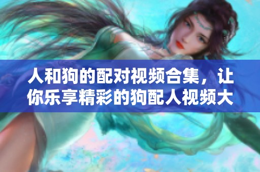 人和狗的配对视频合集，让你乐享精彩的狗配人视频大全