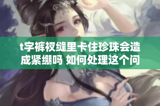 t字裤衩缝里卡住珍珠会造成紧绷吗 如何处理这个问题请读者分享您的看法