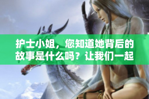 护士小姐，您知道她背后的故事是什么吗？让我们一起来探讨一下。