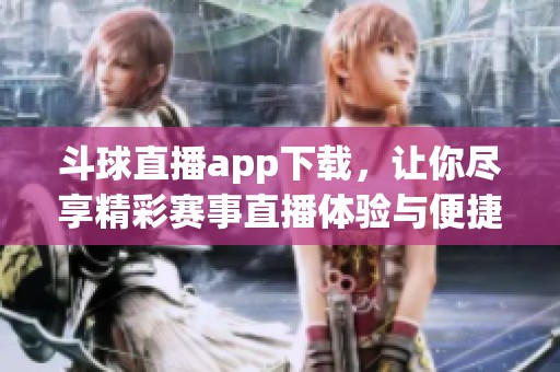 斗球直播app下载，让你尽享精彩赛事直播体验与便捷操作