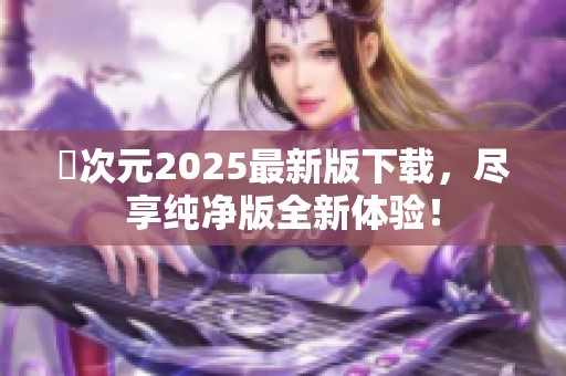 囧次元2025最新版下载，尽享纯净版全新体验！