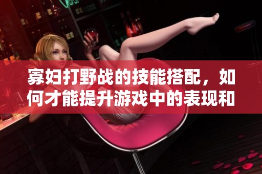 寡妇打野战的技能搭配，如何才能提升游戏中的表现和策略呢