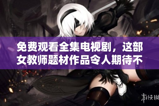 免费观看全集电视剧，这部女教师题材作品令人期待不已