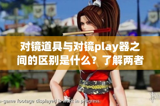 对镜道具与对镜play器之间的区别是什么？了解两者不同的特性与用途。