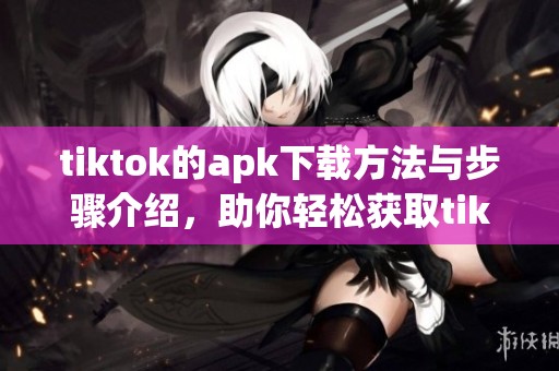 tiktok的apk下载方法与步骤介绍，助你轻松获取tiktok应用程序