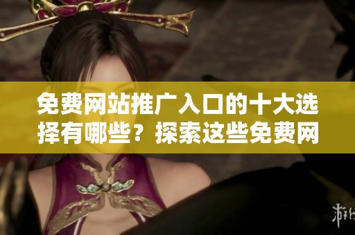 免费网站推广入口的十大选择有哪些？探索这些免费网站的有效推广方式吧！