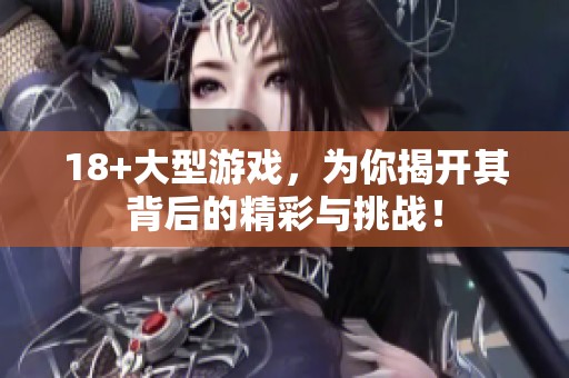 18+大型游戏，为你揭开其背后的精彩与挑战！