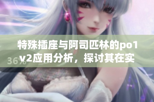特殊插座与阿司匹林的po1v2应用分析，探讨其在实际使用中的重要性与效果
