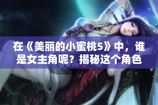 在《美丽的小蜜桃5》中，谁是女主角呢？揭秘这个角色的故事与魅力。