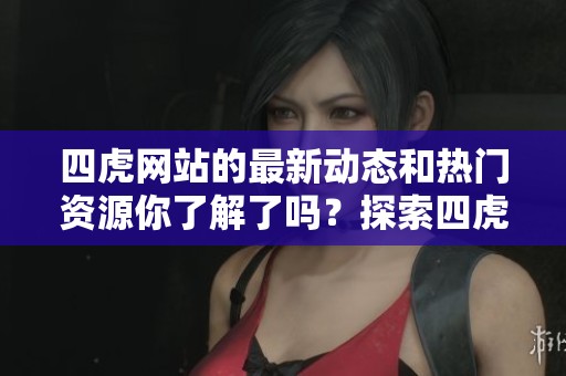 四虎网站的最新动态和热门资源你了解了吗？探索四虎网站的精彩内容吧