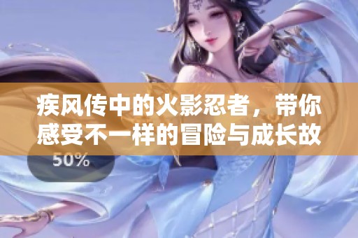 疾风传中的火影忍者，带你感受不一样的冒险与成长故事