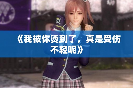 《我被你烫到了，真是受伤不轻呢》