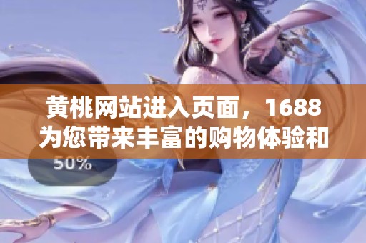 黄桃网站进入页面，1688为您带来丰富的购物体验和选择
