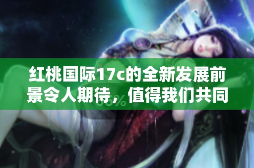 红桃国际17c的全新发展前景令人期待，值得我们共同关注和探索。