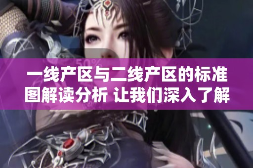 一线产区与二线产区的标准图解读分析 让我们深入了解他们的区别与特点