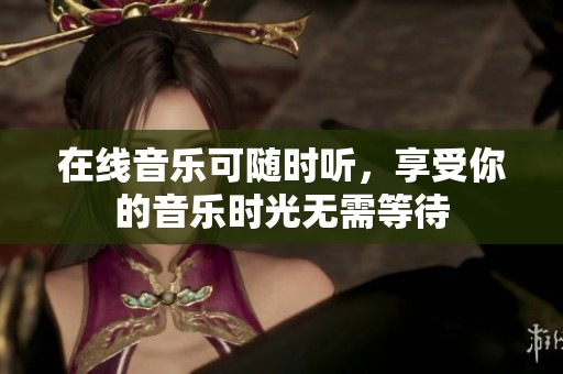 在线音乐可随时听，享受你的音乐时光无需等待