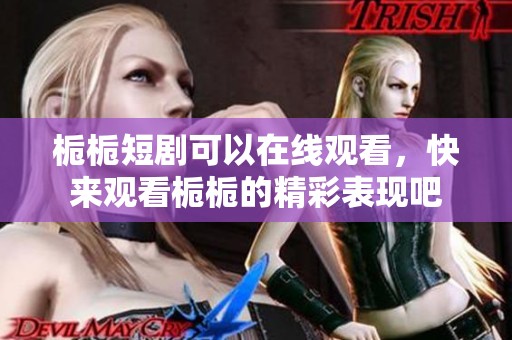 栀栀短剧可以在线观看，快来观看栀栀的精彩表现吧