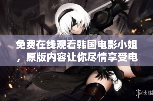 免费在线观看韩国电影小姐，原版内容让你尽情享受电影魅力