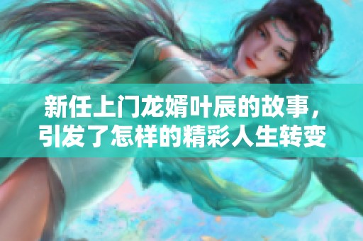 新任上门龙婿叶辰的故事，引发了怎样的精彩人生转变呢