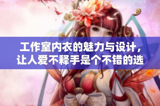 工作室内衣的魅力与设计，让人爱不释手是个不错的选择