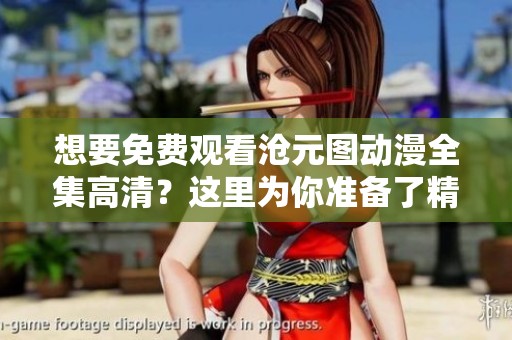 想要免费观看沧元图动漫全集高清？这里为你准备了精彩内容！