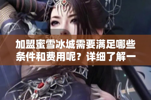 加盟蜜雪冰城需要满足哪些条件和费用呢？详细了解一下具体信息吧！