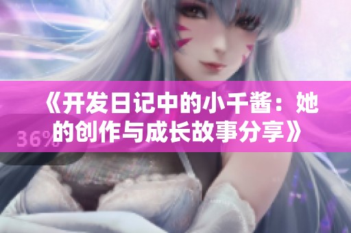 《开发日记中的小千酱：她的创作与成长故事分享》