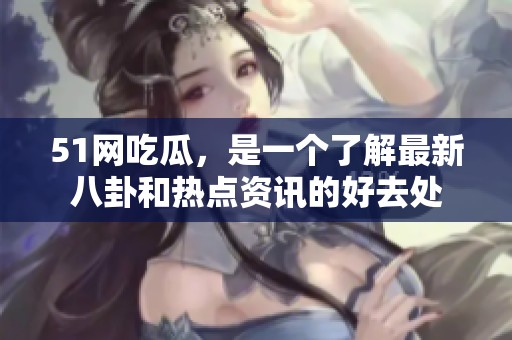 51网吃瓜，是一个了解最新八卦和热点资讯的好去处