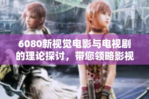 6080新视觉电影与电视剧的理论探讨，带您领略影视艺术的新风潮