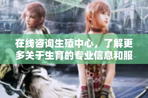 在线咨询生殖中心，了解更多关于生育的专业信息和服务。