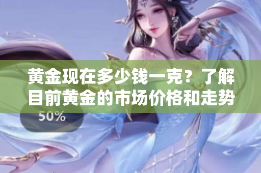 黄金现在多少钱一克？了解目前黄金的市场价格和走势。