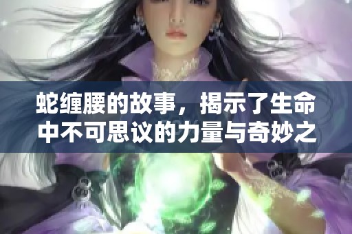蛇缠腰的故事，揭示了生命中不可思议的力量与奇妙之处