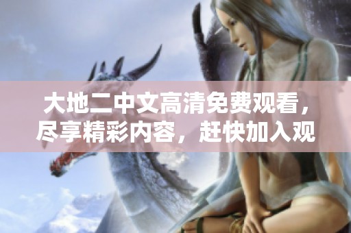 大地二中文高清免费观看，尽享精彩内容，赶快加入观看吧