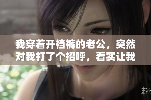 我穿着开裆裤的老公，突然对我打了个招呼，着实让我惊讶