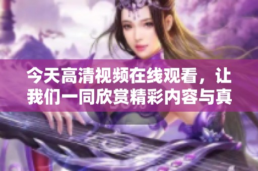 今天高清视频在线观看，让我们一同欣赏精彩内容与真实画面