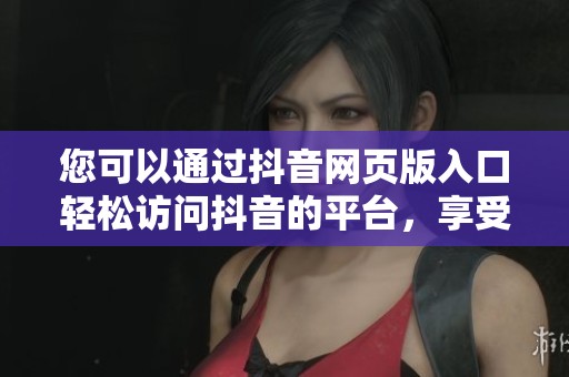 您可以通过抖音网页版入口轻松访问抖音的平台，享受全新在线体验！