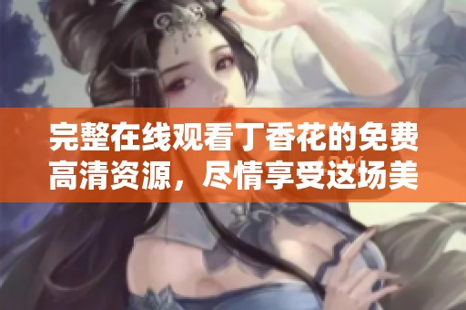 完整在线观看**花的免费高清资源，尽情享受这场美好的视觉盛宴