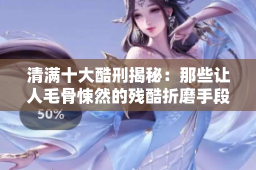清满十大酷刑揭秘：那些让人毛骨悚然的残酷折磨手段