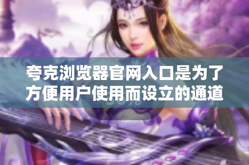夸克浏览器官网入口是为了方便用户使用而设立的通道