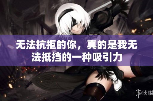 无法抗拒的你，真的是我无法抵挡的一种吸引力