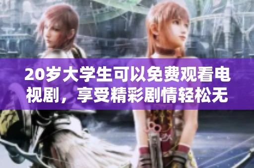20岁大学生可以免费观看电视剧，享受精彩剧情轻松无负担