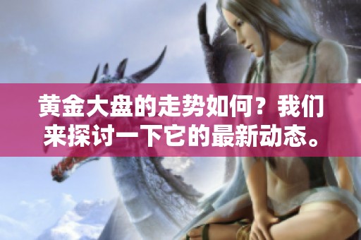 黄金大盘的走势如何？我们来探讨一下它的最新动态。