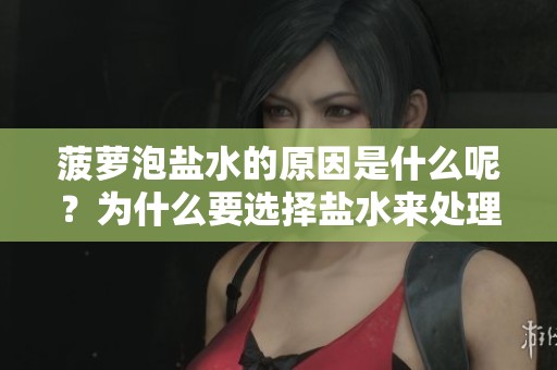 菠萝泡盐水的原因是什么呢？为什么要选择盐水来处理菠萝呢？